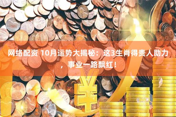 网络配资 10月运势大揭秘：这3生肖得贵人助力，事业一路飘红！