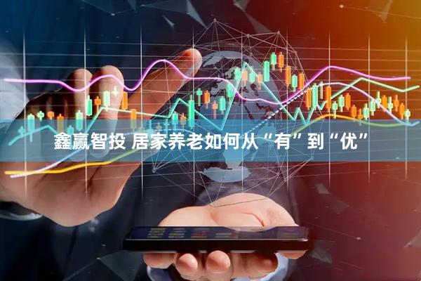 鑫赢智投 居家养老如何从“有”到“优”