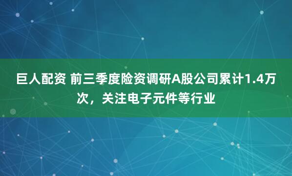 巨人配资 前三季度险资调研A股公司累计1.4万次，关注电子元件等行业