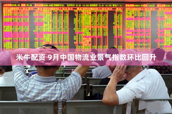 米牛配资 9月中国物流业景气指数环比回升