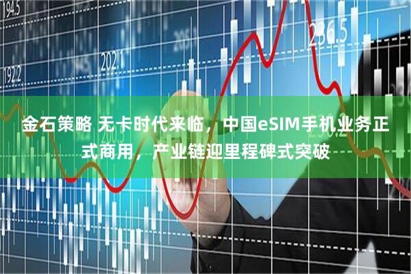 金石策略 无卡时代来临，中国eSIM手机业务正式商用，产业链迎里程碑式突破