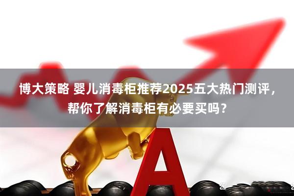 博大策略 婴儿消毒柜推荐2025五大热门测评，帮你了解消毒柜有必要买吗？