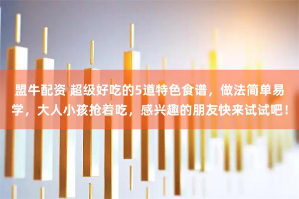 盟牛配资 超级好吃的5道特色食谱，做法简单易学，大人小孩抢着吃，感兴趣的朋友快来试试吧！