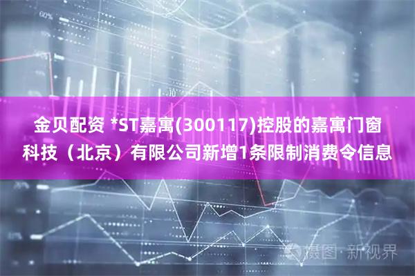 金贝配资 *ST嘉寓(300117)控股的嘉寓门窗科技（北京）有限公司新增1条限制消费令信息