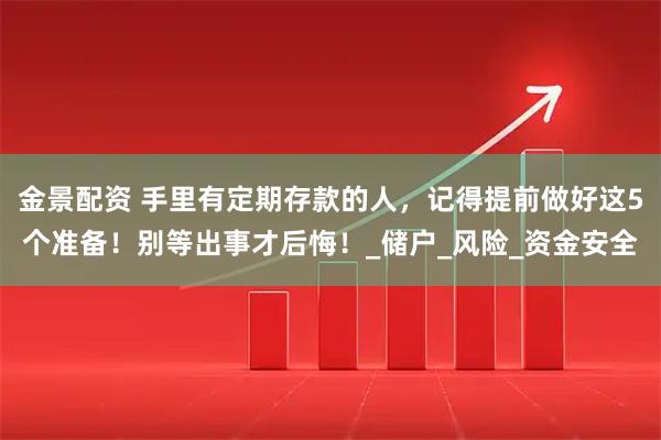 金景配资 手里有定期存款的人，记得提前做好这5个准备！别等出事才后悔！_储户_风险_资金安全