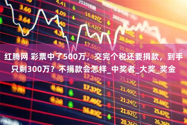 红腾网 彩票中了500万，交完个税还要捐款，到手只剩300万？不捐款会怎样_中奖者_大奖_奖金