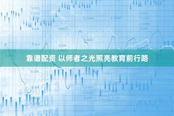 靠谱配资 以师者之光照亮教育前行路