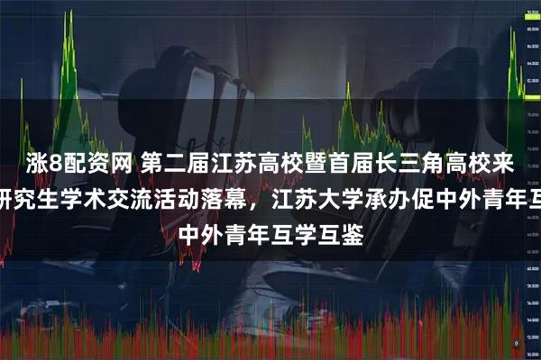 涨8配资网 第二届江苏高校暨首届长三角高校来华留学研究生学术交流活动落幕，江苏大学承办促中外青年互学互鉴
