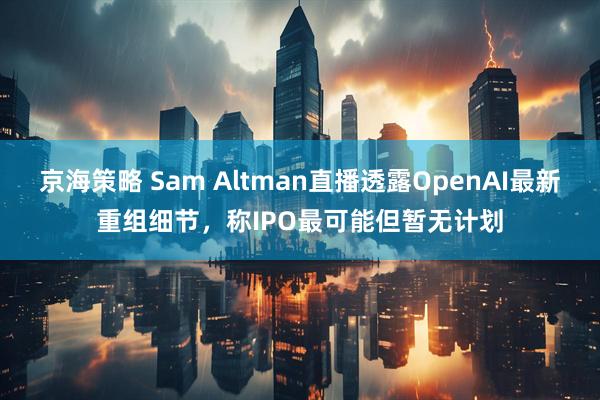 京海策略 Sam Altman直播透露OpenAI最新重组细节，称IPO最可能但暂无计划