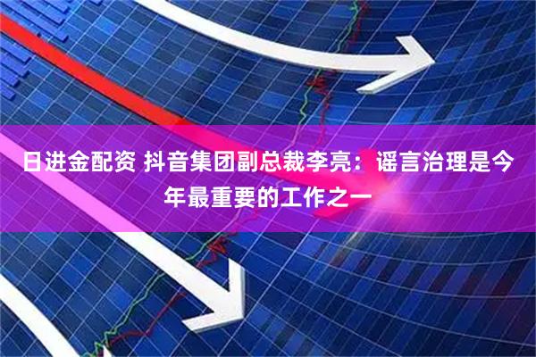 日进金配资 抖音集团副总裁李亮：谣言治理是今年最重要的工作之一