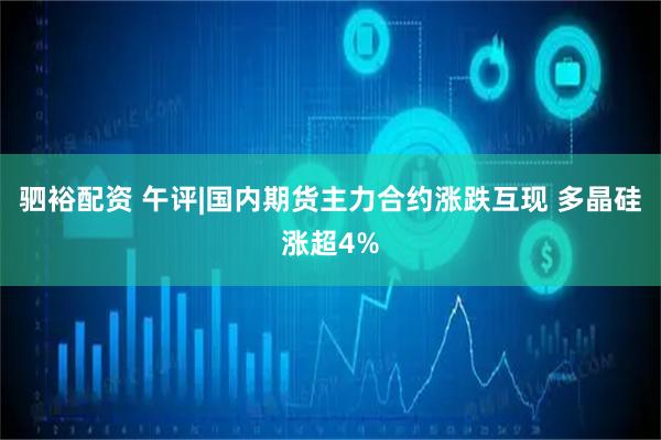 驷裕配资 午评|国内期货主力合约涨跌互现 多晶硅涨超4%