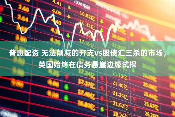 普惠配资 无法削减的开支vs股债汇三杀的市场，英国始终在债务悬崖边缘试探