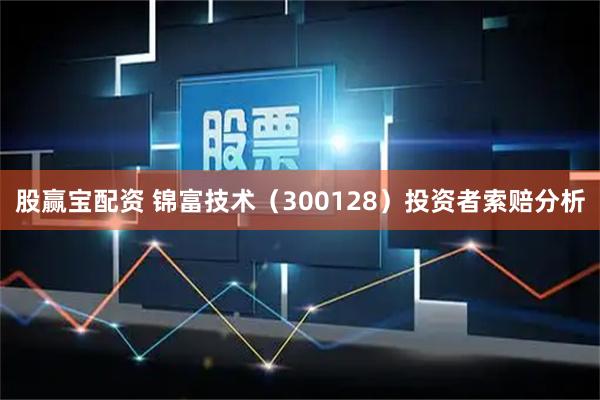股赢宝配资 锦富技术（300128）投资者索赔分析