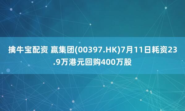 擒牛宝配资 嬴集团(00397.HK)7月11日耗资23.9万港元回购400万股
