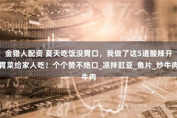 金猎人配资 夏天吃饭没胃口，我做了这5道酸辣开胃菜给家人吃！个个赞不绝口_凉拌豇豆_鱼片_炒牛肉