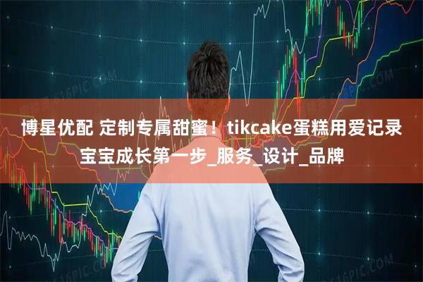 博星优配 定制专属甜蜜！tikcake蛋糕用爱记录宝宝成长第一步_服务_设计_品牌
