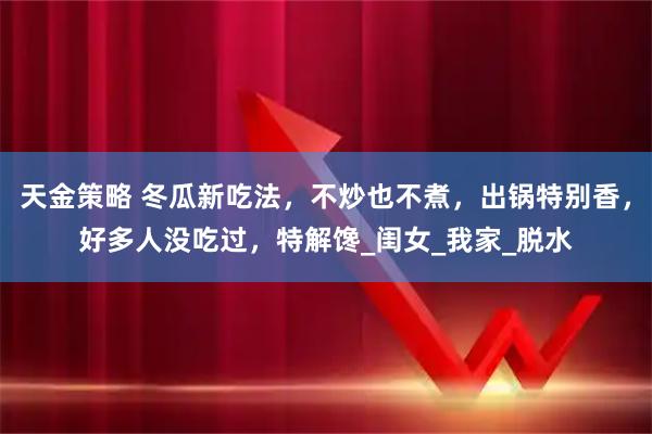 天金策略 冬瓜新吃法，不炒也不煮，出锅特别香，好多人没吃过，特解馋_闺女_我家_脱水