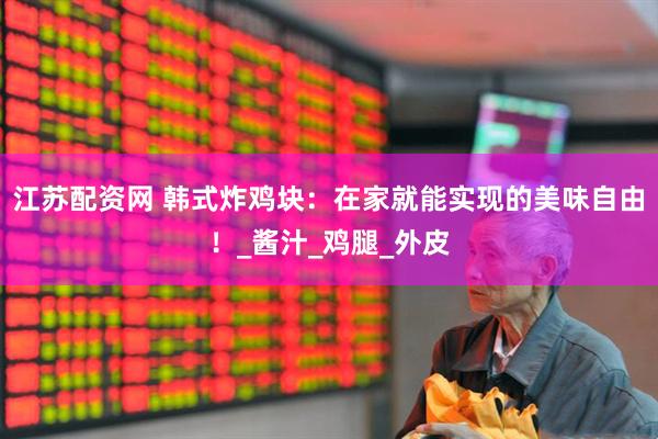 江苏配资网 韩式炸鸡块：在家就能实现的美味自由！_酱汁_鸡腿_外皮