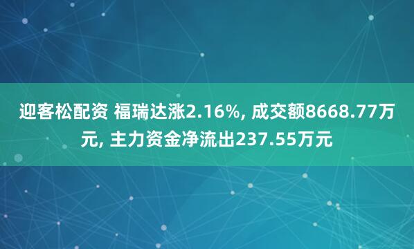 迎客松配资 福瑞达涨2.16%, 成交额8668.77万元, 主力资金净流出237.55万元