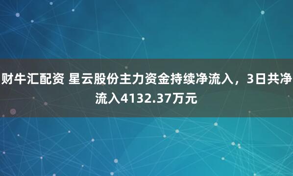 财牛汇配资 星云股份主力资金持续净流入，3日共净流入4132.37万元