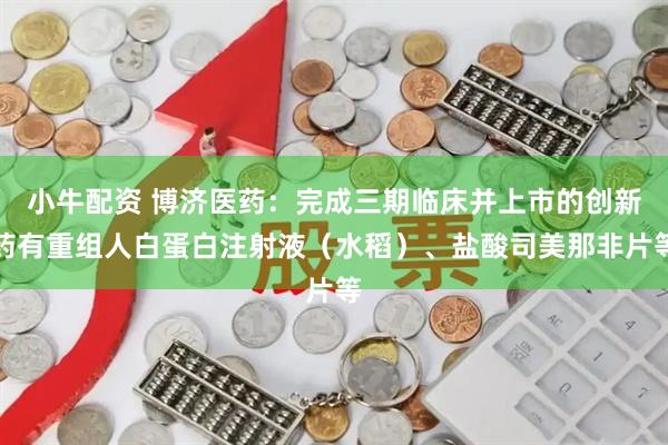 小牛配资 博济医药：完成三期临床并上市的创新药有重组人白蛋白注射液（水稻）、盐酸司美那非片等
