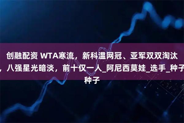 创融配资 WTA寒流，新科温网冠、亚军双双淘汰，八强星光暗淡，前十仅一人_阿尼西莫娃_选手_种子
