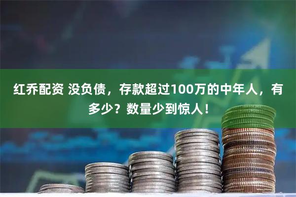 红乔配资 没负债，存款超过100万的中年人，有多少？数量少到惊人！