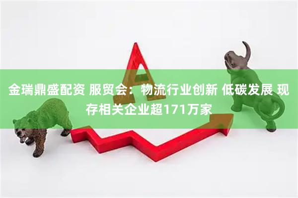 金瑞鼎盛配资 服贸会：物流行业创新 低碳发展 现存相关企业超171万家