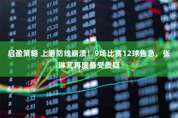 启盈策略 上港防线崩溃！9场比赛12球告急，张琳芃再度备受质疑