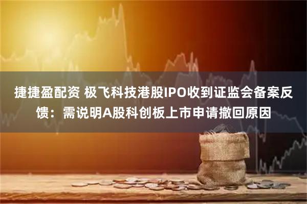捷捷盈配资 极飞科技港股IPO收到证监会备案反馈：需说明A股科创板上市申请撤回原因