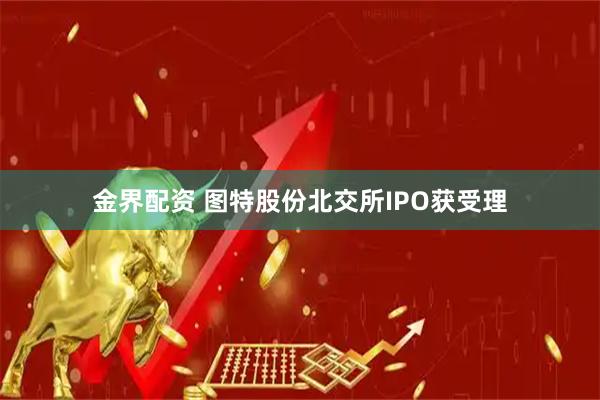 金界配资 图特股份北交所IPO获受理