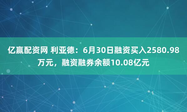 亿赢配资网 利亚德：6月30日融资买入2580.98万元，融资融券余额10.08亿元