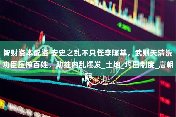 智财资本配资 安史之乱不只怪李隆基，武则天清洗功臣压榨百姓，助推内乱爆发_土地_均田制度_唐朝