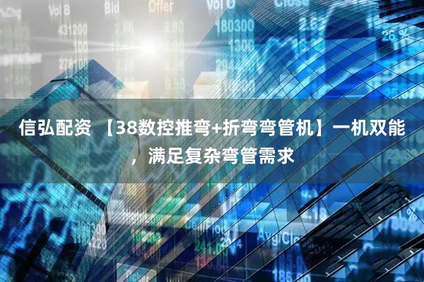 信弘配资 【38数控推弯+折弯弯管机】一机双能，满足复杂弯管需求