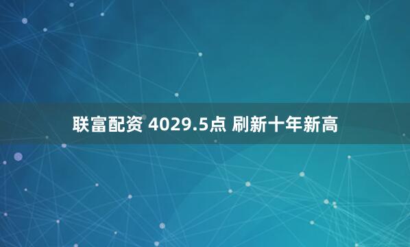 联富配资 4029.5点 刷新十年新高