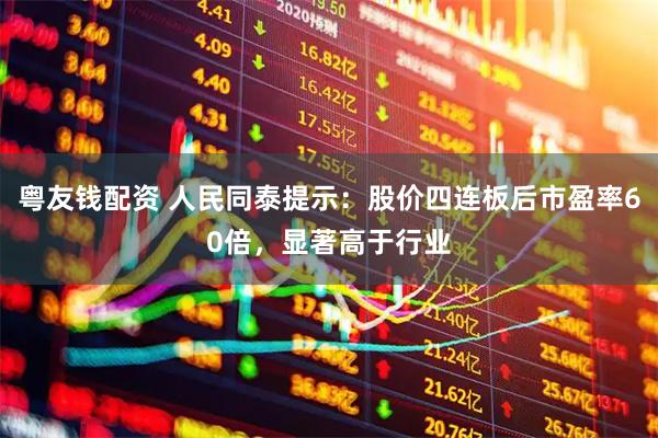 粤友钱配资 人民同泰提示：股价四连板后市盈率60倍，显著高于行业