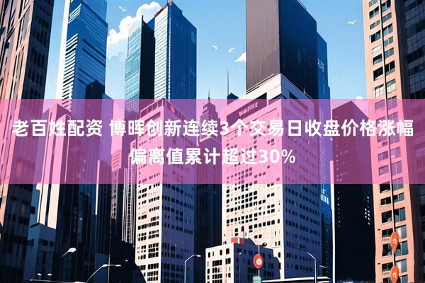 老百姓配资 博晖创新连续3个交易日收盘价格涨幅偏离值累计超过30%