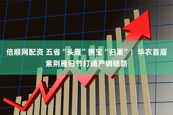 倍顺网配资 五省“头雁”携宝“归巢”！华农首届紫荆雁归节打通产销链路
